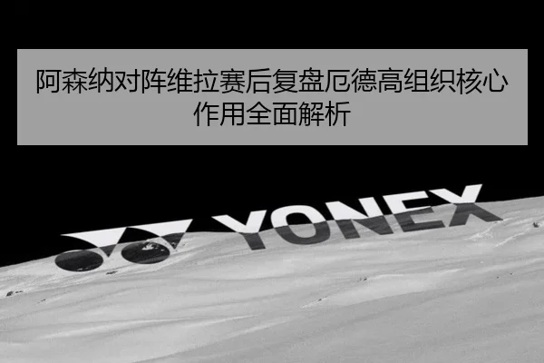 阿森纳对阵维拉赛后复盘厄德高组织核心作用全面解析