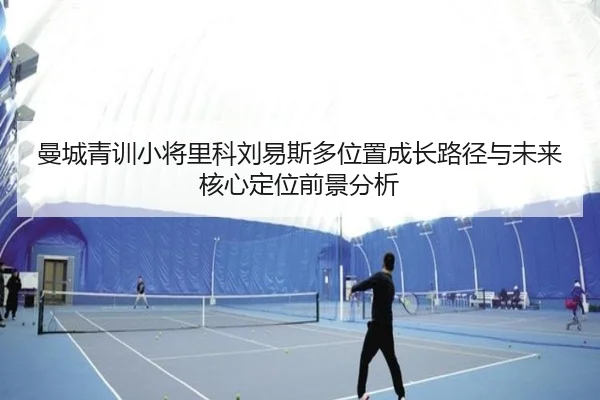 曼城青训小将里科刘易斯多位置成长路径与未来核心定位前景分析