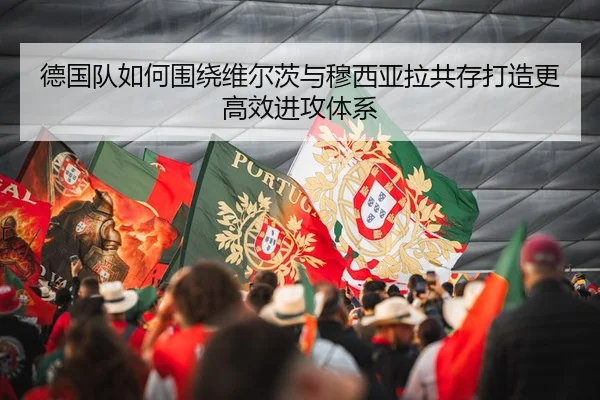 德国队如何围绕维尔茨与穆西亚拉共存打造更高效进攻体系