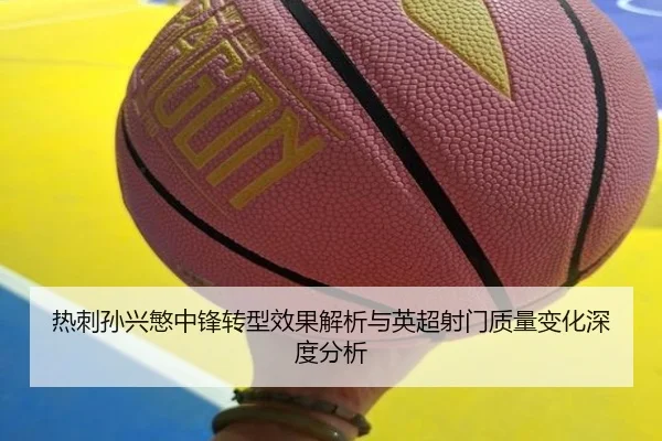 热刺孙兴慜中锋转型效果解析与英超射门质量变化深度分析