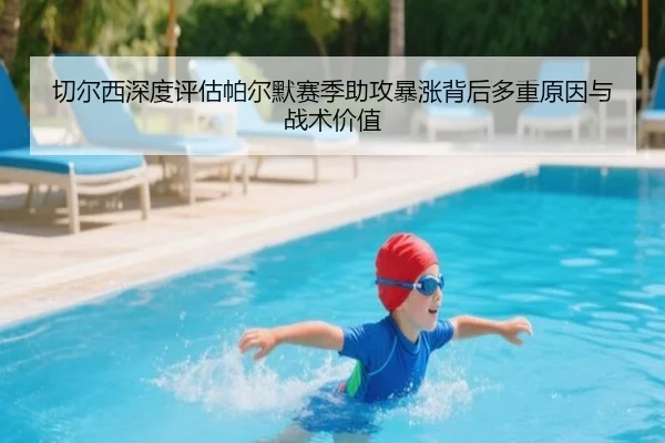 切尔西深度评估帕尔默赛季助攻暴涨背后多重原因与战术价值