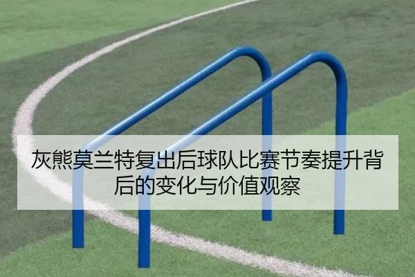 灰熊莫兰特复出后球队比赛节奏提升背后的变化与价值观察