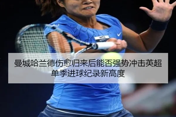 曼城哈兰德伤愈归来后能否强势冲击英超单季进球纪录新高度