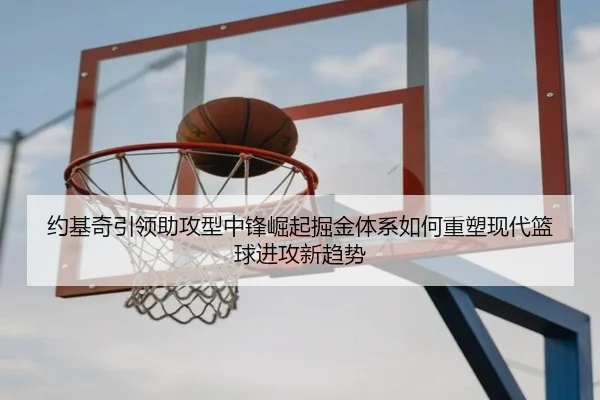 约基奇引领助攻型中锋崛起掘金体系如何重塑现代篮球进攻新趋势