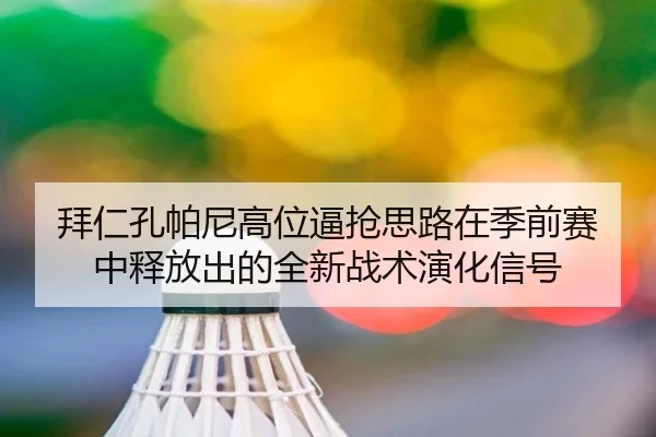 拜仁孔帕尼高位逼抢思路在季前赛中释放出的全新战术演化信号