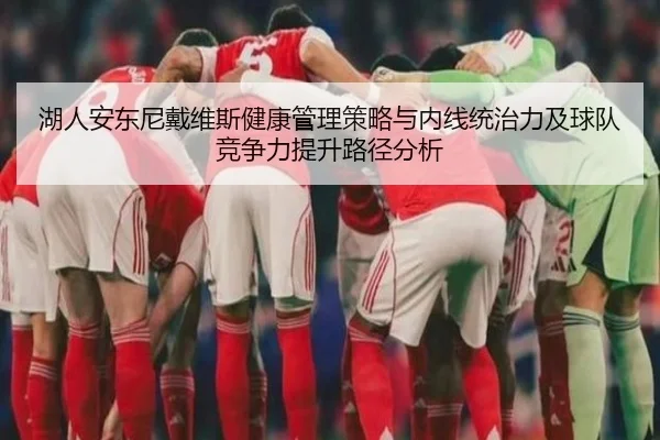 湖人安东尼戴维斯健康管理策略与内线统治力及球队竞争力提升路径分析