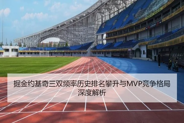 掘金约基奇三双频率历史排名攀升与MVP竞争格局深度解析