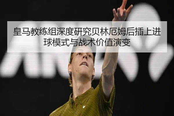 皇马教练组深度研究贝林厄姆后插上进球模式与战术价值演变