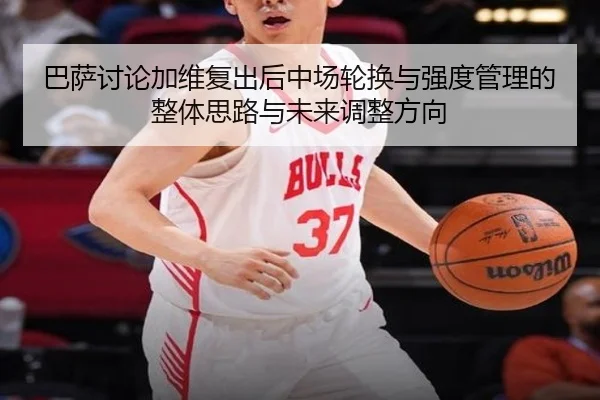 巴萨讨论加维复出后中场轮换与强度管理的整体思路与未来调整方向