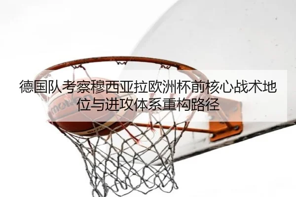 德国队考察穆西亚拉欧洲杯前核心战术地位与进攻体系重构路径
