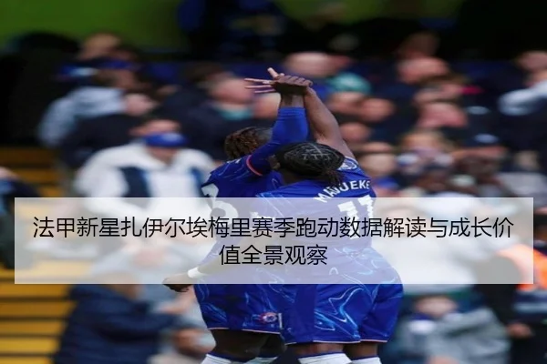 法甲新星扎伊尔埃梅里赛季跑动数据解读与成长价值全景观察