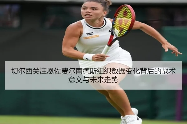 切尔西关注恩佐费尔南德斯组织数据变化背后的战术意义与未来走势