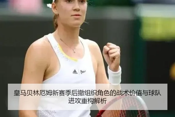 皇马贝林厄姆新赛季后撤组织角色的战术价值与球队进攻重构解析