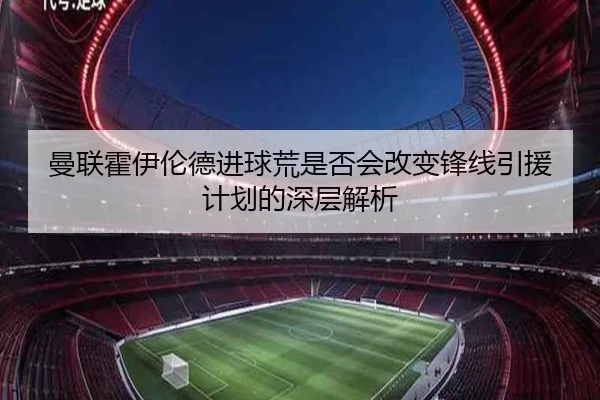 曼联霍伊伦德进球荒是否会改变锋线引援计划的深层解析