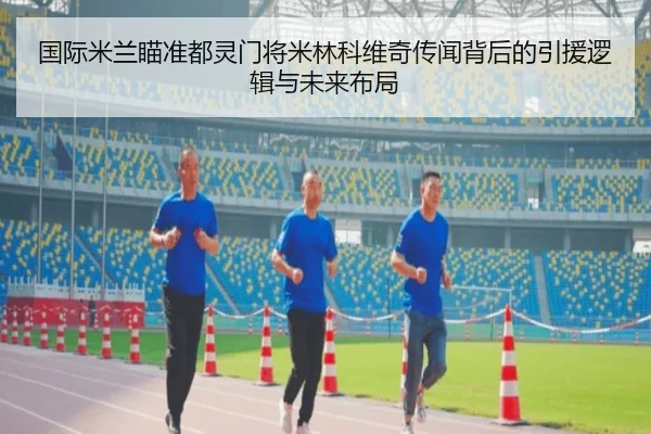 国际米兰瞄准都灵门将米林科维奇传闻背后的引援逻辑与未来布局