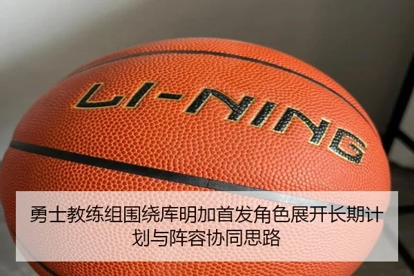 勇士教练组围绕库明加首发角色展开长期计划与阵容协同思路
