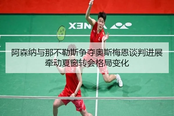 阿森纳与那不勒斯争夺奥斯梅恩谈判进展牵动夏窗转会格局变化