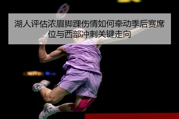 湖人评估浓眉脚踝伤情如何牵动季后赛席位与西部冲刺关键走向