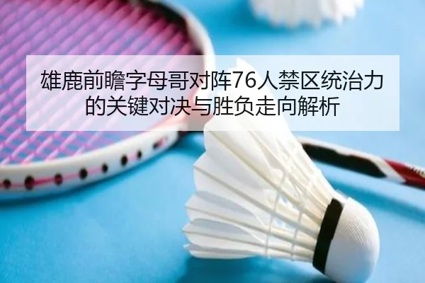 雄鹿前瞻字母哥对阵76人禁区统治力的关键对决与胜负走向解析