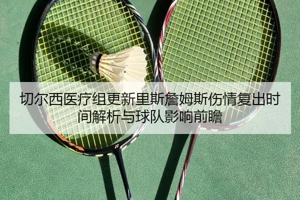切尔西医疗组更新里斯詹姆斯伤情复出时间解析与球队影响前瞻