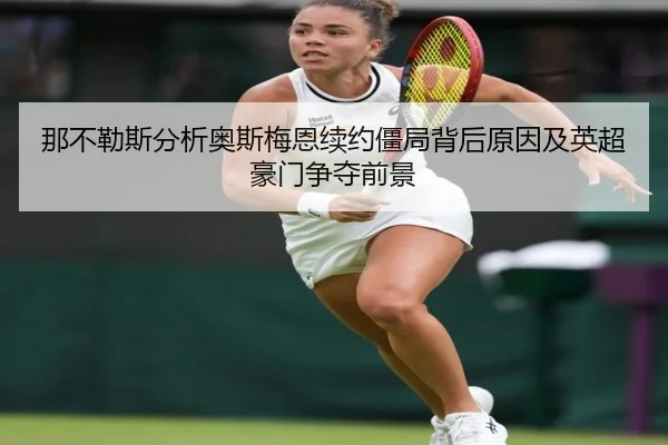 那不勒斯分析奥斯梅恩续约僵局背后原因及英超豪门争夺前景