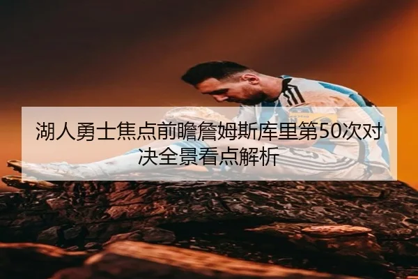 湖人勇士焦点前瞻詹姆斯库里第50次对决全景看点解析