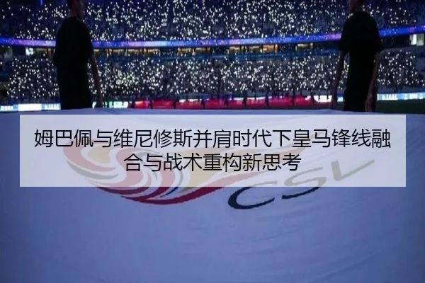 姆巴佩与维尼修斯并肩时代下皇马锋线融合与战术重构新思考