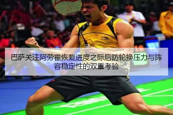 巴萨关注阿劳霍恢复进度之际后防轮换压力与阵容稳定性的双重考验