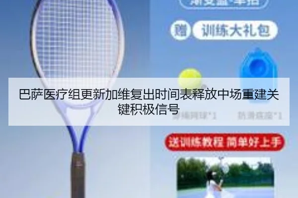 巴萨医疗组更新加维复出时间表释放中场重建关键积极信号