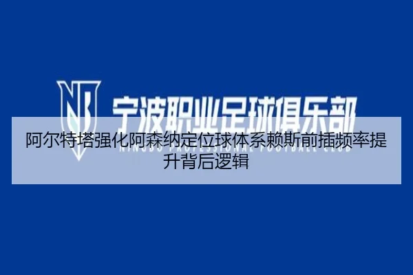 阿尔特塔强化阿森纳定位球体系赖斯前插频率提升背后逻辑