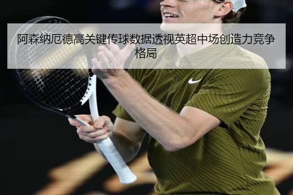 阿森纳厄德高关键传球数据透视英超中场创造力竞争格局