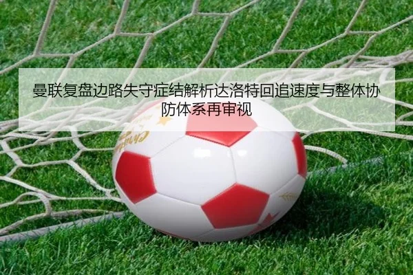 曼联复盘边路失守症结解析达洛特回追速度与整体协防体系再审视