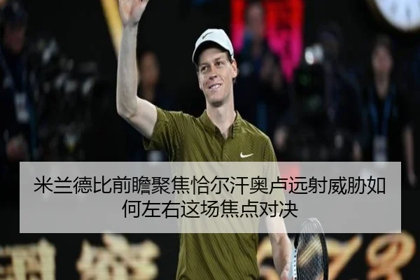 米兰德比前瞻聚焦恰尔汗奥卢远射威胁如何左右这场焦点对决